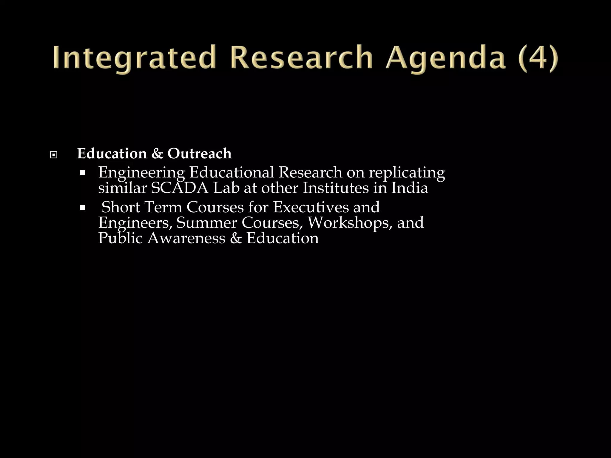  Education & Outreach
 Engineering Educational Research on replicating
similar SCADA Lab at other Institutes in India
 Short Term Courses for Executives and
Engineers, Summer Courses, Workshops, and
Public Awareness & Education
 