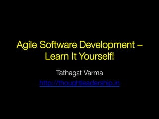 Agile Software Development –
Learn It Yourself!
Tathagat Varma
http://thoughtleadership.in 
 