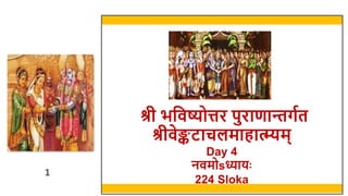 1
1
श्री भविष्योत्तर पुराणान्तर्गत
श्रीिेङ्कटाचलमाहात्म्यम्
Day 4
निमोsध्यायः
224 Sloka
 