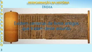 3
R
E
E
N
C
A
R
N
A
Ç
Ã
O
De onde vem a ideia da
REENCARNAÇÃO?
Allan Kardec ? ! ?
O Livro dos Espíritos (em 1856) ???
Existem centenas de livros antigos
que tratam deste assunto
ÍNDIA
REENCARNAÇÃO NA HISTÓRIA
 