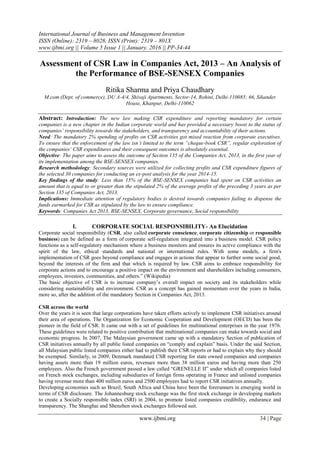 International Journal of Business and Management Invention
ISSN (Online): 2319 – 8028, ISSN (Print): 2319 – 801X
www.ijbmi.org || Volume 5 Issue 1 || January. 2016 || PP-34-44
www.ijbmi.org 34 | Page
Assessment of CSR Law in Companies Act, 2013 – An Analysis of
the Performance of BSE-SENSEX Companies
Ritika Sharma and Priya Chaudhary
M.com (Dept. of commerce), DU A-4/4, Shivaji Apartments, Sector-14, Rohini, Delhi-110085; 66, Sikander
House, Khanpur, Delhi-110062
Abstract: Introduction: The new law making CSR expenditure and reporting mandatory for certain
companies is a new chapter in the Indian corporate world and has provided a necessary boost to the status of
companies’ responsibility towards the stakeholders, and transparency and accountability of their actions.
Need: The mandatory 2% spending of profits on CSR activities got mixed reaction from corporate executives.
To ensure that the enforcement of the law isn’t limited to the term “cheque-book CSR”, regular exploration of
the companies’ CSR expenditures and their consequent outcomes is absolutely essential.
Objective: The paper aims to assess the outcome of Section 135 of the Companies Act, 2013, in the first year of
its implementation among the BSE-SENSEX companies.
Research methodology: Secondary sources were utilized for collecting profits and CSR expenditure figures of
the selected 30 companies for conducting an ex-post analysis for the year 2014-15.
Key findings of the study: Less than 15% of the BSE-SENSEX companies had spent on CSR activities an
amount that is equal to or greater than the stipulated 2% of the average profits of the preceding 3 years as per
Section 135 of Companies Act, 2013.
Implications: Immediate attention of regulatory bodies is desired towards companies failing to dispense the
funds earmarked for CSR as stipulated by the law to ensure compliance.
Keywords: Companies Act 2013, BSE-SENSEX, Corporate governance, Social responsibility
I. CORPORATE SOCIAL RESPONSIBILITY- An Elucidation
Corporate social responsibility (CSR, also called corporate conscience, corporate citizenship or responsible
business) can be defined as a form of corporate self-regulation integrated into a business model. CSR policy
functions as a self-regulatory mechanism where a business monitors and ensures its active compliance with the
spirit of the law, ethical standards and national or international rules. With some models, a firm's
implementation of CSR goes beyond compliance and engages in actions that appear to further some social good,
beyond the interests of the firm and that which is required by law. CSR aims to embrace responsibility for
corporate actions and to encourage a positive impact on the environment and shareholders including consumers,
employees, investors, communities, and others.” (Wikipedia)
The basic objective of CSR is to increase company’s overall impact on society and its stakeholders while
considering sustainability and environment. CSR as a concept has gained momentum over the years in India,
more so, after the addition of the mandatory Section in Companies Act, 2013.
CSR across the world
Over the years it is seen that large corporations have taken efforts actively to implement CSR initiatives around
their area of operations. The Organization for Economic Cooperation and Development (OECD) has been the
pioneer in the field of CSR. It came out with a set of guidelines for multinational enterprises in the year 1976.
These guidelines were related to positive contribution that multinational companies can make towards social and
economic progress. In 2007, The Malaysian government came up with a mandatory Section of publication of
CSR initiatives annually by all public listed companies on “comply and explain” basis. Under the said Section,
all Malaysian public listed companies either had to publish their CSR reports or had to explain why they should
be exempted. Similarly, in 2009, Denmark mandated CSR reporting for state owned companies and companies
having assets more than 19 million euros, revenues more than 38 million euros and having more than 250
employees. Also the French government passed a law called “GRENELLE II” under which all companies listed
on French stock exchanges, including subsidiaries of foreign firms operating in France and unlisted companies
having revenue more than 400 million euros and 2500 employees had to report CSR initiatives annually.
Developing economies such as Brazil, South Africa and China have been the forerunners in emerging world in
terms of CSR disclosure. The Johannesburg stock exchange was the first stock exchange in developing markets
to create a Socially responsible index (SRI) in 2004, to promote listed companies credibility, endurance and
transparency. The Shanghai and Shenzhen stock exchanges followed suit.
 