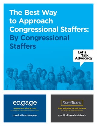 cqrollcall.com/engage cqrollcall.com/statetrack
The Best Way
to Approach
Congressional Staffers:
By Congressional
Staffers
A grassroots advocacy tool
to mobilize members to take action
State legislative tracking software
for advocacy professionals
 