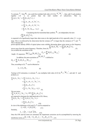 Local Oscillators Phase Noise Cancellation Methods

To estimate        from     , one could first multiply both sides of (3) by                     , then, add N such products
together    (         is    no     greater    than     the    total   number              of     subcarriers).   That   is,




                                                         (4)
                           Considering that the transmitted data symbols,              , are independent, the term


is expected to be significantly larger than other terms in the right-hand-side of (4), especially when                 is very
large. This is re-enforced by the observation that the variance of is larger than the variances of and    .
This is because the
power-spectral density (PSD) of typical phase noise exhibits decreasing phase noise power as the frequency

moves away from the carrier frequency. Therefore, from (4),                                                          (5)
Let us define the correlation of the

length -      sequences,        and               , by                                                  (6)

           In addition, the auto-correlation of                 is defined as

                                             (7)
Thus, according to (5),      can be obtained as

                                                   (8)

Turning to ICI estimation, to estimate       , one multiplies both sides of (3) by                      , and add           such
products, as




                                                         (9)
The two terms,


are expected to dominate the right-hand-side of (9). Hence,



                                               (10)
In view of the definitions of (6) and (7),    can be computed as
                                                     (11)
Similarly,

                                         (12)
Once the CPE and ICI terms are estimated, the impairment correction can be accomplished by removing the

interference terms, as                                                          (13)
                                                  www.iosrjournals.org                                               20 | Page
 