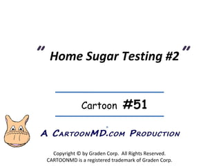 ”  Home Sugar Testing #2 ” Copyright © by Graden Corp.  All Rights Reserved. CARTOONMD is a registered trademark of Graden Corp. ® Cartoon  #51 