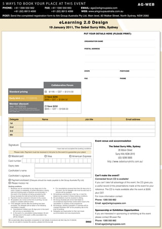 5 WAy S T O B O O K yO U R P L A C E AT T H I S E V E N T                                                                                                                                 a g -W E B
pHOnE: +61 1300 550 662                                        fax: +61 1300 550 663                                   EmaiL: aga@arkgroupasia.com
       +61 (02) 8913 4000                                           +61 (02) 8913 4099                                 WEB: www.arkgroupaustralia.com.au
pOST: Send the completed registration form to Ark Group Australia Pty Ltd, Main level, 83 Walker Street, North Sydney, NSW 2060

                                                                                      eLearning 2.0 Design
                                                                        19 January 2011, The Sebel Surry Hills, Sydney

                                                                                                                            puT yOur DETaiLS HErE (pLEaSE prinT):


                                                                                                                            OrganiSaTiOn namE



                                                                                                                            pOSTaL aDDrESS




                                                                                                                            STaTE                                     pOSTCODE



                                                                                                                            fax                                       pHOnE



                                                                          Collaborative forum

      Standard pricing                                         o        $1195 + GST = $1314.50

                                                               o Save $200
      Early bird (exp: 17/12/2010)
                                                               $995+ GST = $1094.50
      member discount
      (exp: 17/12/2010)                                        o Save $250
      I am a member of IIM, SOLA, eLearning.org.au,
      Strategic Path, Australian Flexible Learning Network,
                                                               $945 + GST = $1039.50
      ASTC (NSW, VIC)




      Delegate                                                Name                                                           Job title                                      Email address
      1st
      2nd
      3rd
      4th

                                                                                                                                          Event venue and accommodation
     Signature
                                                                                                                                                         The Sebel Surry Hills, Sydney
                                                                                   I have read and accepted the booking conditions
                                                                                                                                                                   28 Albion Street
              Please note: Payment must be received in full prior to the event to guarantee your place
                                                                                                                                                                 Surry Hills NSW 2010
     o Mastercard                                              o Visa                                o American Express
                                                                                                                                                                   (02) 9289 0000
     Card number                                                                                                                                       http://www.sebelsurryhills.com.au/
     Expiry date

     Cardholder’s name

     Cardholder’s signature                                                                                                               Can’t make the event?
                                                                                                                                          Connected forum CD is available!
     o Payment enclosed (Cheques should be made payable to Ark Group Australia Pty Ltd)
     o Please invoice me                                                                                                                  If you can’t take full advantage of this event, the CD gives you
     Booking conditions                                                                                                                   a useful record of the presentations made at the event for your
     1. Bookings can be submitted at any stage prior to the                   ƒ   For cancellations received less than 30 days prior to
        event, subject to availability. A limited allocation is being             the event, the full delegate rate must be paid and no
                                                                                                                                          reference. The CD is made available after the event at $595
        held and booking early is therefore recommended. In                       refunds will be available.                              plus GST.
        the event of the booking not being accepted by Ark               5.   All bookings submitted by e-mail, fax, or over the
        Group Australia the total amount will be refunded.                    telephone are subject to these booking conditions.          For more information contact:
     2. Payment must be received in full prior to the course.            6.   All cancellations must be received in writing.
     3. All speakers are correct at the time of printing, but are        7.   Ark Group Australia will not be held liable for             Phone: 1300 550 662
        subject to variation without notice.                                  circumstances beyond their control which lead to the
     4. If the delegate cancels after the booking has been                    cancellation or variation of the programme.                 Email: aga@arkgroupasia.com
        accepted, the delegate will be liable to the following           8.   All bookings, whether Australian or overseas will be
        cancellation charges:                                                 charged Australian GST at the prevailing rate at the
        ƒ Cancellations notified over 45 days prior to the event              time of booking.
             will not incur a cancellation fee.                          9.   Delegates are responsible for their own travel,
                                                                                                                                          Sponsorship or Exhibition Opportunities
        ƒ In the event of a cancellation being between 45 and                 accommodation and visa requirements.                        If you are interested in sponsoring or exhibiting at this event
             30 days prior to the event, a 20% cancellation fee
             will be charged.                                                                                                             please contact Bhuwan Rai
     We occasionally allow reputable companies to mail details of products we feel may be of interest.                                    Phone: 1300 550 662
     If you do not wish to receive this service, please tick this box q                                                       D052
                                                                                                                                          Email:aga@arkgroupasia.com
 