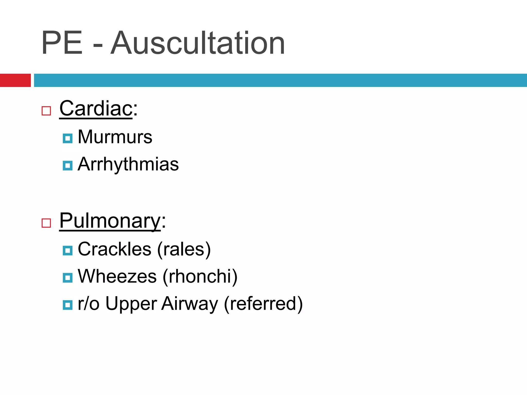 PE - Auscultation
 Cardiac:
 Murmurs
 Arrhythmias
 Pulmonary:
 Crackles (rales)
 Wheezes (rhonchi)
 r/o Upper Airway (referred)
 