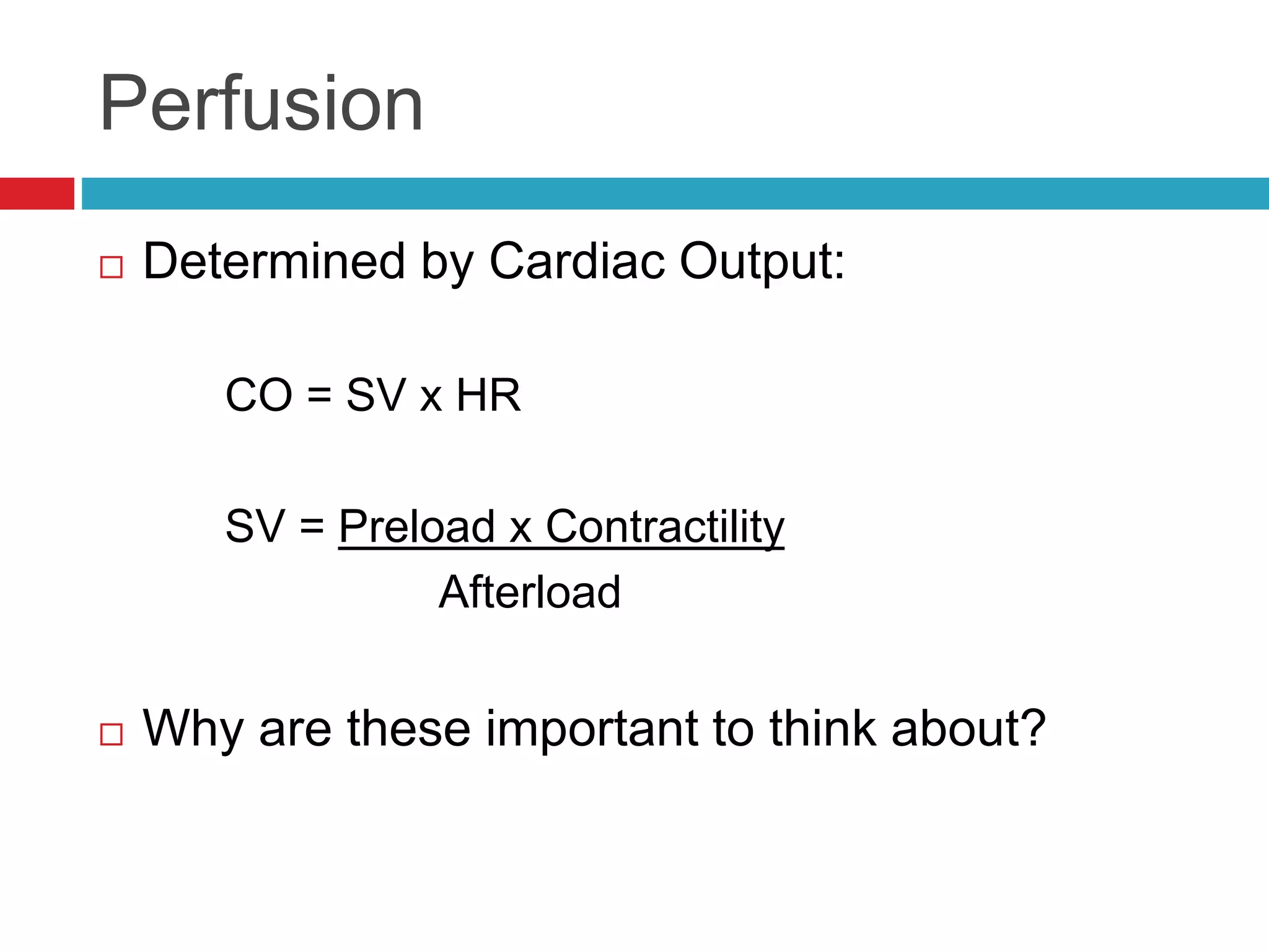 Perfusion
 Determined by Cardiac Output:
CO = SV x HR
SV = Preload x Contractility
Afterload
 Why are these important to think about?
 