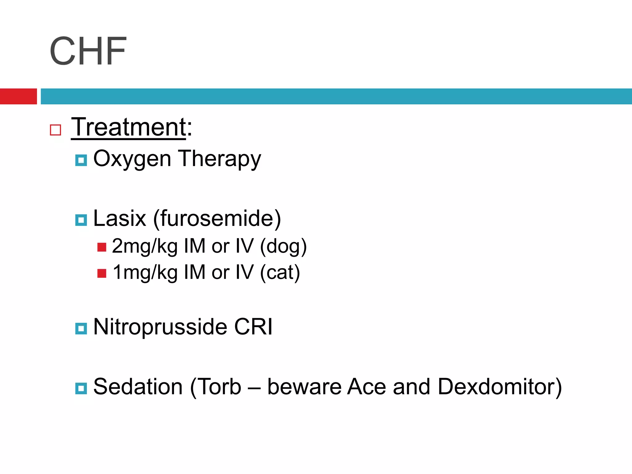 CHF
 Treatment:
 Oxygen Therapy
 Lasix (furosemide)
 2mg/kg IM or IV (dog)
 1mg/kg IM or IV (cat)
 Nitroprusside CRI
 Sedation (Torb – beware Ace and Dexdomitor)
 