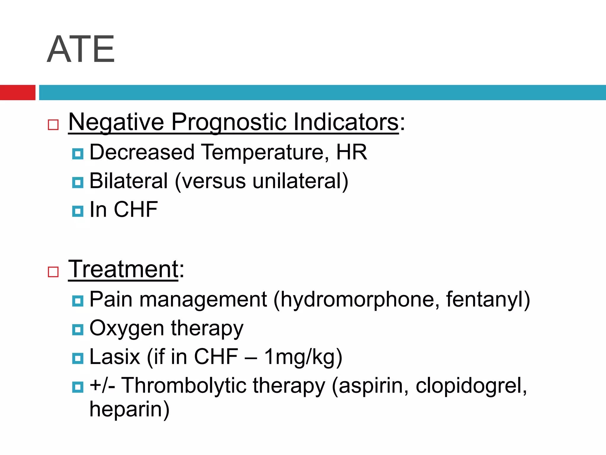 ATE
 Negative Prognostic Indicators:
 Decreased Temperature, HR
 Bilateral (versus unilateral)
 In CHF
 Treatment:
 Pain management (hydromorphone, fentanyl)
 Oxygen therapy
 Lasix (if in CHF – 1mg/kg)
 +/- Thrombolytic therapy (aspirin, clopidogrel,
heparin)
 