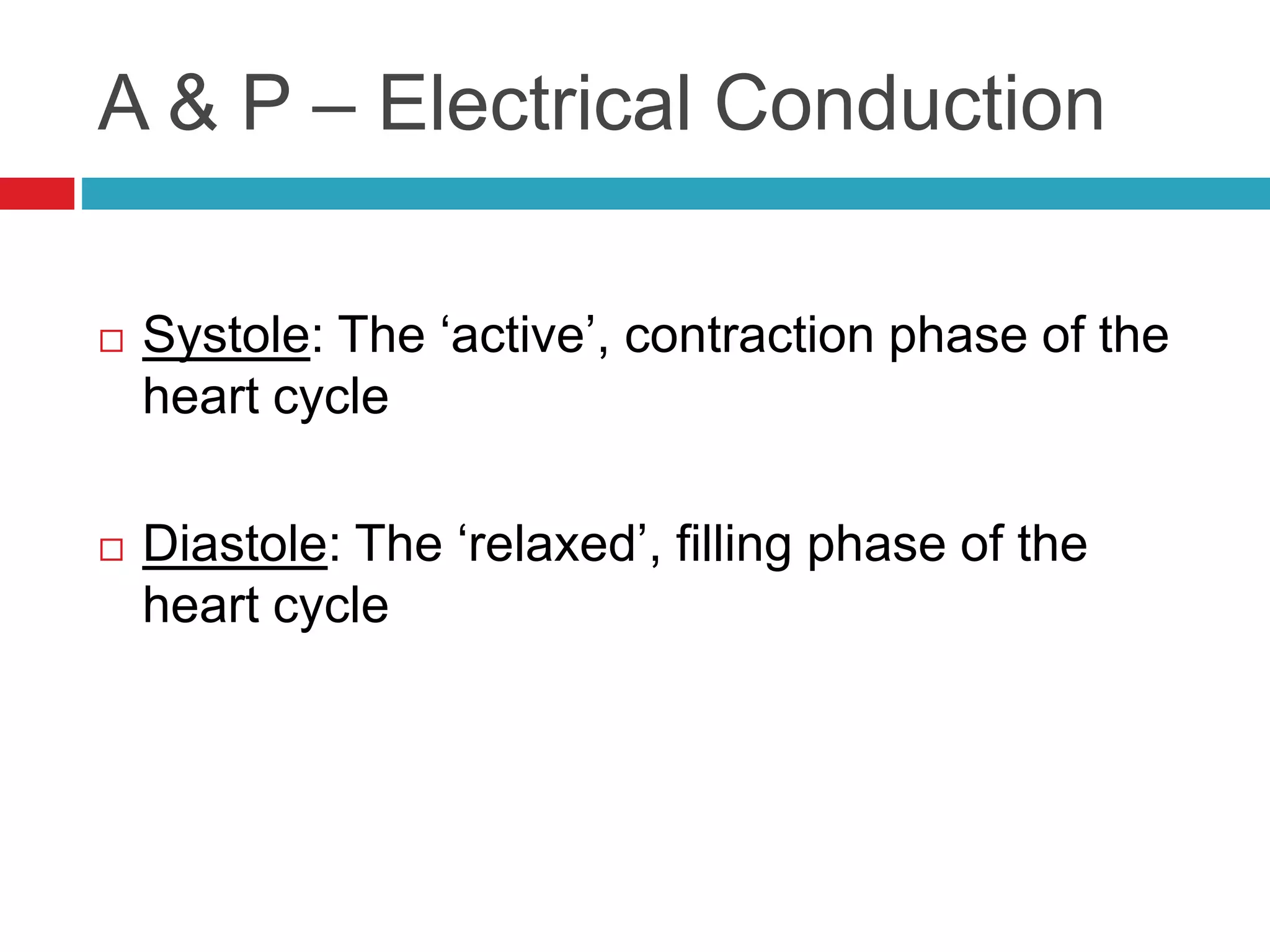 A & P – Electrical Conduction
 Systole: The ‘active’, contraction phase of the
heart cycle
 Diastole: The ‘relaxed’, filling phase of the
heart cycle
 