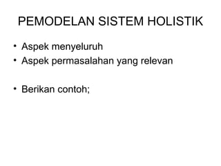 PEMODELAN SISTEM HOLISTIK 
• Aspek menyeluruh 
• Aspek permasalahan yang relevan 
• Berikan contoh; 
 