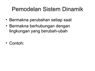 Pemodelan Sistem Dinamik 
• Bermakna perubahan setiap saat 
• Bermakna berhubungan dengan 
lingkungan yang berubah-ubah 
• Contoh: 
 