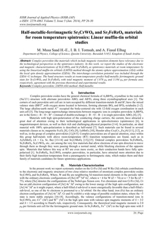 IOSR Journal of Applied Physics (IOSR-JAP)
e-ISSN: 2278-4861.Volume 5, Issue 5 (Jan. 2014), PP 26-30
www.iosrjournals.org
www.iosrjournals.org 26 | Page
HHaallff--mmeettaalllliicc--ffeerrrriimmaaggnneettiicc SSrr22CCrrWWOO66 aanndd SSrr22FFeeRReeOO66 mmaatteerriiaallss
ffoorr rroooomm tteemmppeerraattuurree ssppiinnttrroonniiccss:: LLiinneeaarr mmuuffffiinn--ttiinn oorrbbiittaall
ssttuuddiieess
M. Musa Saad H.-E., I. B. I. Tomsah, and A. Fiasal Elhag
Department of Physics, College of Science, Qassim University, Buraidah 51452, Kingdom of Saudi Arabia
AAbbssttrraacctt:: Complex perovskite-like materials which include magnetic transition elements have relevance due to
the technological perspectives in the spintronics industry. In this work, we report the studies of the electronic
and magnetic characterizations of Sr2CrWO6 and Sr2FeReO6 as spintronics materials at room temperature by
using the linearized muffin-tin orbitals (LMTO) method through the atomic-sphere approximation (ASA) within
the local spin density approximation (LSDA). The interchange-correlation potential was included through the
LSDA+U technique. The band structure results at room-temperature predict half-metallic ferrimagnetic ground
state for Sr2CrWO6 and Sr2FeReO6 with total magnetic moment of 1.878 μB and 3.184 μB per formula unit,
respectively, agreement with the previous theoretical and experimental results.
Keywords: Complex perovskite; LMTO-ASA method; Half-metallic.
II.. IInnttrroodduuccttiioonn
Complex perovskite oxides have the general chemical formula of A2BB'O6, crystalline in the rock-salt
(Na+
Cl–
) structure with alternate perovskites ABO3 and AB'O3 along three crystallographical axes [1]. The
corners of each perovskite unit cell are in turn occupied by different transition-metals B and B', have the mixed
valence state (BB')8+
,with oxygen atoms located in between, forming alternate BO6 and B'O6 octahedra [1-2].
The large alkaline-earth metal A2+
occupied the body-centered site with 12-fold oxygen coordination in each
unit cell [3]. The long-range superexchange interactions between magnetic ions in complex perovskite A2BB'O6
are in the form (– B – O – B' –) instead of double-exchange (– B – O – B –) in single perovskite ABO3 [4], [5].
Materials with high spin-polarization of the conducting charge carriers, the current, have attracted a
great deal of attention owing to their technological applications in spin-electronics (spintronics) [6], in
magnetotransport devices, as well as their rich and challenging physical properties [1-6]. In particular, an ideal
material with 100% spin-polarization is described as half-metal [7]. Such materials can be found in several
materials classes as in; magnetite Fe3O4 [8], CrO2 [9], LaMnO3 [10], Heusler alloy Co2(Cr1-xFex)Al [11], [12], as
well as, in the group of complex perovskites [1],[4-5]. Complex perovskites are of special attention, since within
this group half-metals with above room-temperature (RT) transition temperatures are found, such as in
A2FeMoO6 (A = Ca, Sr, Ba) [13-14] and Sr2CrMoO6 [13],[15]. Ordered complex perovskites Sr2FeMoO6,
Sr2FeReO6, Sr2CrWO6, etc., are among the very few materials that allow electrons of one spin direction to move
through them as though they were passing through a normal metal, while blocking electrons of the opposite
spin. Materials that behave this way at RT are even more exotic, so their conduction bands have fully spin-
polarized [1]. Sr2FeReO6, Sr2CrWO6 complex perovskites, in particular, have attracted more attention due to
their fairly high transition temperature from a paramagnetic to ferrimagnetic state, which makes them and their
family of materials candidates for future spintronics applications.
IIII.. MMaatteerriiaallss CChhaarraacctteerriizzaattiioonn
In the present work we report systematic studies on the Cr/Fe (3d) and W/Re (5d) orbitals contributions
to the electronic and magnetic structures of two close relative members of strontium complex perovskite oxides
Sr2CrWO6 and Sr2FeReO6. Where, W and Re are neighboring 5d transition-metal elements in the periodic table
with the ordinary electronic configurations of [Xe] 4f14
5dn
6s2
, where n = 4 for W (Z = 74) or n = 5 for Re (Z =
75), where [Xe] denotes the configurations of the Nobel-gas Xenon core. For chromium and iron Cr/Fe (3d), Cr
has an odd electron configuration of [Ar] 4s1
3d5
owing to the lower energy of the high spin configuration, not
[Ar] 4s2
3d4
as it might expect, where a half-filled d sub-level is more energetically favorable than a half-filled s
sub-level, so one of the 4s electrons is promoted to a 3d orbital. On the other hand, iron (Fe) has an ordinary
electron configuration of [Ar] 4s2
3d6
. Cr and Fe exhibit a wide range of possible oxidation states, where the +3
state is more stable energies [16-18]. Accordingly, the valence configurations of transition-metal ions in
Sr2CrWO6 are; Cr3+
(3d3
) and W5+
(5d1
) in the high spin state with valence spin magnetic moments of S = 3/2
and S = 1/2 according to Hund's rule, respectively. Consequently, the theoretical total magnetic moment is 2.0
μB per formula unit cell for the ferrimagnetic ground state. In Sr2FeReO6, Fe3+
(3d5
) in the high spin state with S
 