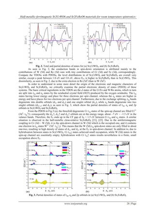 Half-metallic-ferrimagnetic Sr2CrWO6 and Sr2FeReO6 materials for room temperature spintronics:
www.iosrjournals.org 28 | Page
Fig. 2. Total and partial densities of states for (a) Sr2CrWO6, and (b) Sr2FeReO6
As seen in Fig. 2, the conduction bands in spin-down orientation is attributed mainly to the
contributions of W (5d) and Re (5d) ions with tiny contributions of Cr (3d) and Fe (3d), correspondingly.
Compare the TDOSs with PDOSs, the level distributions in of Sr2CrWO6 and Sr2FeReO6 are overall very
similar, except a peak between 1.0 eV and 3.0 eV, above EF, is higher in Sr2FeReO6 than in Sr2CrWO6. This
dissimilarity, as seen in Fig. 2, due to the extra electron in Re (5d2
) than in W (5d1
).
In order to understand in some more detail the origin of the electronic and magnetic characters of
Sr2CrWO6 and Sr2FeReO6, we critically examine the partial electronic density of states (PDOS) of these
systems. The basic critical ingredients in the TDOS are the d states of the Cr/Fe and W/Re atoms, which in turn
are split into t2g and eg states by the octahedral crystal field (OCF) produced by the oxygen octahedra. The t2g
states having lower energy and place for three electrons per spin channel, whereas the eg states are higher in
energy and have places for two electrons per spin channel. Furthermore, due to the exchange splitting, t2g bands
degenerate into double orbitals (dxz and dyz) and one singlet orbital (dxy), while eg bands degenerate into two
singlet orbitals (dx2–y2 and dz2), as seen in Fig. 3, which show the partial densities of states of t2g, eg and 2p
orbitals in Sr2CrWO6 and Sr2FeReO6.
From the PDOS in Fig.3 (a), the threefold degenerate Cr t2g states of the spin-up channel are filled Cr3+
(3d3
: t2g
3
↑); consequently the dxy↑, dxz↑ and dyz↑ orbitals are at the energy range, about –7 eV ~ –1.5 eV in the
valance bands. Therefore, the EF ends up in the CF gap of ∆o ≈ 1.5 eV between Cr t2g and eg states. A similar
situation is observed in the half-metallic close-relative Sr2FeReO6 [21], [22]. Due to the antiferromagnetic
coupling in Cr (3d) – W (5d), it is the spin-down channel in W (5d) which is the occupied one, and it contains
one electron in t2g states W5+
(5d1
: t2g
1
↓). This means that the W (5d) t2g spin-down states are only filled to about
one-two, resulting in high density of states of dxy and dyz at the EF in spin-down channel. In addition to, due to
hybridization between states in Sr2CrWO6, Cr t2g↓ states achieved small occupation, while W (5d) states in the
spin-up channel are essentially empty; hybridization with Cr t2g↑ states results nevertheless in a finite, small
occupation above EF.
Fig. 3. Partial densities of states of t2g, eg and 2p orbitals in (a) Sr2CrWO6, and (b) Sr2FeReO6
 