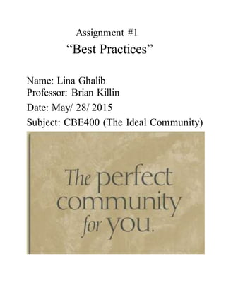 Assignment #1
“Best Practices”
Name: Lina Ghalib
Professor: Brian Killin
Date: May/ 28/ 2015
Subject: CBE400 (The Ideal Community)
 