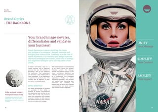 04 0505
Your brand image elevates,
differentiates and validates
your business!
Brand Expression is about clarifying the vision
and purpose of a company’s deepest potential and
bringing that vision to life. Creativity is at the core of
brand expression. It’s creativity and design expertise
that turns messages into mantra, adds soul to strategy
and organizes divergent parts into the power of the
whole.
A brand is not merely a logo; it is a
unique character with a distinctive
persona that has the potential of
becoming a part of your audience’s
life experience. Poor presentation
and branding is the Achilles heel of
most businesses. It can significantly
compromise the perceived value of the
company and its offerings. In short,
your brand is a valuable asset!
OPTIC STRATEGY
Our Brand Technologists at Cloudline
are prodigies in their ability to
engineer an inspired, comprehensive
and experiential look and feel for our
clients. This not only sets your brand
apart from competitors and increases
consumer visibility, but also captures
the deepest essence of your company
and its core values and message.
After careful analysis and understanding
of our client’s market and product,
Cloudline perfects the strategic,
tactical and creative aspects of your
brand – providing a backbone, and
ultimately enhancing your appearance
as a professional and prestigious
organization. Finally, we deliver
stimulating messages in clear, dynamic
and targeted ways, translating basic
information into compelling and
relevant copy for use in web, corporate
communications and print materials
from business cards to billboards.
Make a visual impact
with your brand story
If someone asks about the story
behind your logo, will you have a
blank stare or a look of excitement
to share?
UNIFY
Your Message
SIMPLIFY
Your Content
AMPLIFY
Your Impact
Brand Optics
- THE BACKBONE
PILLAR I
Brand Optics
 