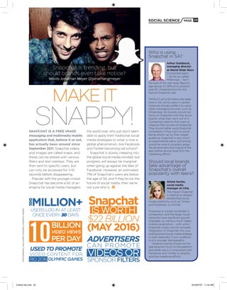 social science page 23
Photography:gallo/gettyimages,courtesyimages
Snappy!
Makeit
Who is using
Snapchat in SA?
Arthur Goldstuck,
managing director
at World Wide Worx
Connected teens
– all the so-called
Millennials – form
the bulk of the user base. Beyond
age-group, it’s difficult to pinpoint
specific characteristics for the
typical Snapchat user.
‘While it’s still a bit below the radar
here in SA, some users in certain
instances actually prefer it to using
other messaging services, such as
WhatsApp. SA brands should not
focus on Snapchat until they know
exactly what they want out of it.
Companies need to find ways to
measure their success on Snapchat.
They should rather avoid Snapchat
completely if they want to avoid
being shown up by their target
audience. Snapchat is very much
an experimental arena, and brands
would be wise to properly grasp
the environment and culture of the
app before diving head-first into
marketing efforts.’
Should local brands
take advantage of
Snapchat’s overall
popularity with teens?
Aimeé Serrão,
social media
manager at Citiq
The impact Snapchat
is making on already-
established social
media platforms, such as Twitter
and Facebook, is minimal.
‘Snapchat is a small contender in
comparison, and the larger social
networks have significant growth
strategies, as well as a much higher
mobile penetration – with which
Snapchat simply cannot compete.
Integration of Snapchat into your
existing brand social media strategy
is wise, especially if your audience
is of a younger demographic.
However, brands should not be
spending too much on the platform,
and rather use it in conjunction with
Facebook and Twitter to amplify
existing marketing efforts.’
Snapchat is a free image
messaging and multimedia mobile
application that, believe it or not,
has actually been around since
September 2011. Snapchat videos
and images are called snaps, and
these can be edited with various
filters and text overlays. They are
then sent to specific users, but
can only be accessed for 1–10
seconds before disappearing.
Popular with the younger crowd,
Snapchat has become a bit of an
enigma for social media managers
the world over, who just don’t seem
able to apply their traditional social
media strategies to what is now a
global phenomenon. Are Facebook
and Twitter becoming old school?
Snapchat is slowly creeping into
the global social media mindset, but
progress will always be marginal
when going up against the likes of
Facebook. However, an estimated
71% of Snapchat’s users are below
the age of 34, and if they’re not the
future of social media, then we’re
not sure who is.
users log in at least
once every 30 days
100
million+
10
billion
video views
per day
Snapchat
is worth
$22 billion
(May 2016)
Advertisers
can promote
videos or
sponsor filters
Used to promote
video content for
Rio 2016 Olympic Games
Snapchat is trending, but
should brands even take notice?
Words Jonathan Meyer @jonathangmeyer
Critical hits.indd 23 2016/07/27 11:24 AM
 