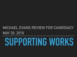 SUPPORTING WORKS
MICHAEL EVANS REVIEW FOR CANDIDACY
MAY 20, 2016
 