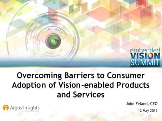Copyright © 2015 Argus Insights, Inc. 1
John Feland, CEO
12 May 2015
Overcoming Barriers to Consumer
Adoption of Vision-enabled Products
and Services
 