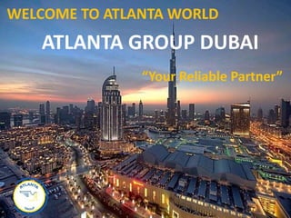 WELCOME TO ATLANTA WORLD
ATLANTA GROUP DUBAI
“Your Reliable Partner”
 