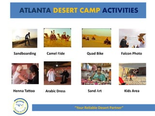 ATLANTA DESERT CAMP ACTIVITIES
Sandboarding Camel Ride Falcon PhotoQuad Bike
Henna Tattoo Kids AreaArabic Dress Sand Art
“Your Reliable Desert Partner”
 