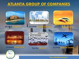 ATLANTA GROUP OF COMPANIES
ATLANTA Tourism
ATLANTA Cargo & Clearing
ATLANTA Travel & Holidays
Cleopatra Dhow Cruise
ATLANTA Desert Safari
Top Star Catering
“Your Reliable Partner”
 