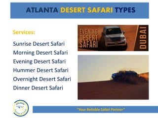 ATLANTA DESERT SAFARI TYPES
Sunrise Desert Safari
Morning Desert Safari
Evening Desert Safari
Hummer Desert Safari
Overnight Desert Safari
Dinner Desert Safari
“Your Reliable Safari Partner”
Services:
 