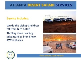 ATLANTA DESERT SAFARI SERVICES
We do the pickup and drop
off from & to hotels
Thrilling dune bashing
adventure by brand new
4WD vehicles
“Your Reliable Safari Partner”
Service Includes:
 