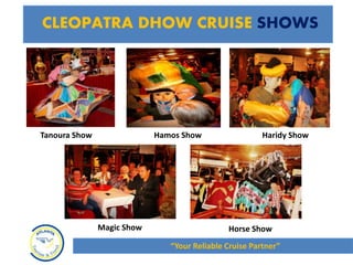 CLEOPATRA DHOW CRUISE SHOWS
“Your Reliable Cruise Partner”
Tanoura Show Hamos Show Haridy Show
Magic Show Horse Show
 