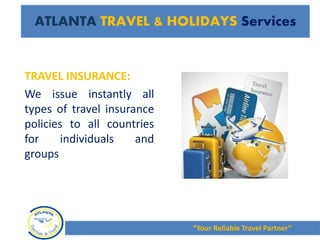 TRAVEL INSURANCE:
We issue instantly all
types of travel insurance
policies to all countries
for individuals and
groups
“Your Reliable Travel Partner”
ATLANTA TRAVEL & HOLIDAYS Services
 