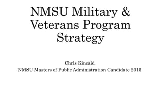 NMSU Military &
Veterans Program
Strategy
Chris Kincaid
NMSU Masters of Public Administration Candidate 2015
 