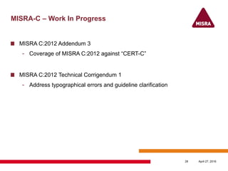 MISRA-C – Work In Progress
MISRA C:2012 Addendum 3
- Coverage of MISRA C:2012 against “CERT-C”
MISRA C:2012 Technical Corrigendum 1
- Address typographical errors and guideline clarification
April 27, 201628
 