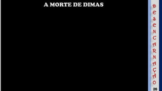 26
A MORTE DE DIMAS D
E
S
E
N
C
A
R
N
A
Ç
Ã
O
 