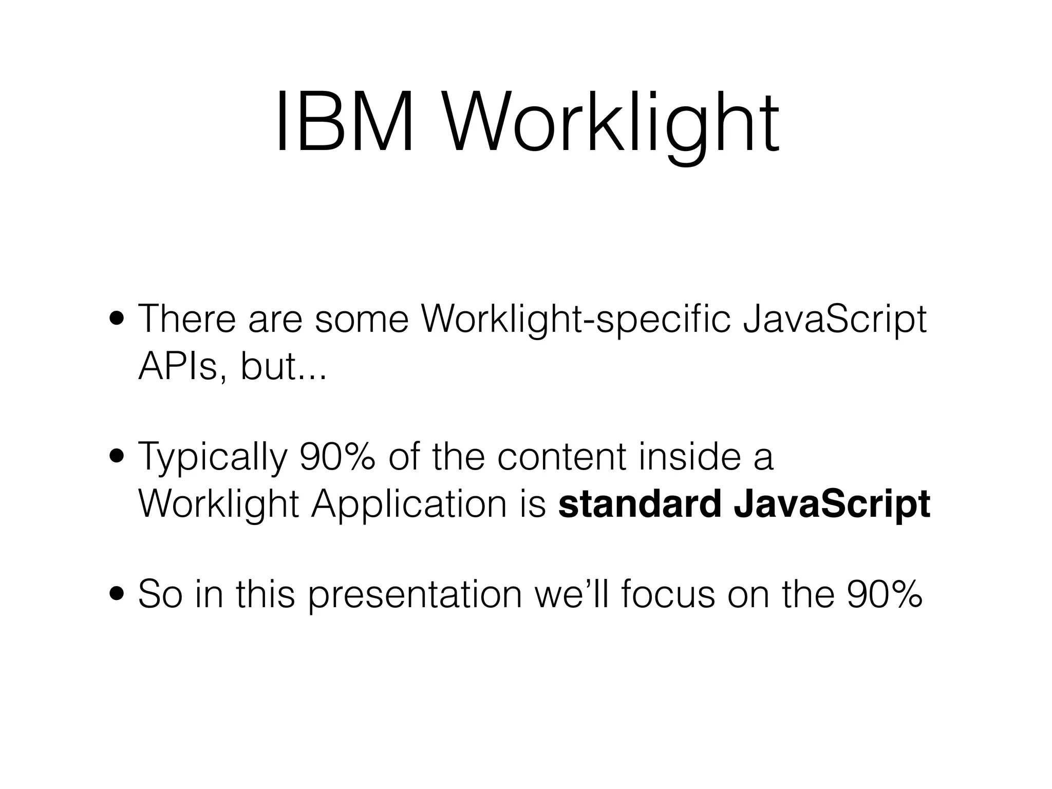 IBM Worklight

• There are some Worklight-speciﬁc JavaScript
  APIs, but...

• Typically 90% of the content inside a
  Worklight Application is standard JavaScript

• So in this presentation we’ll focus on the 90%
 