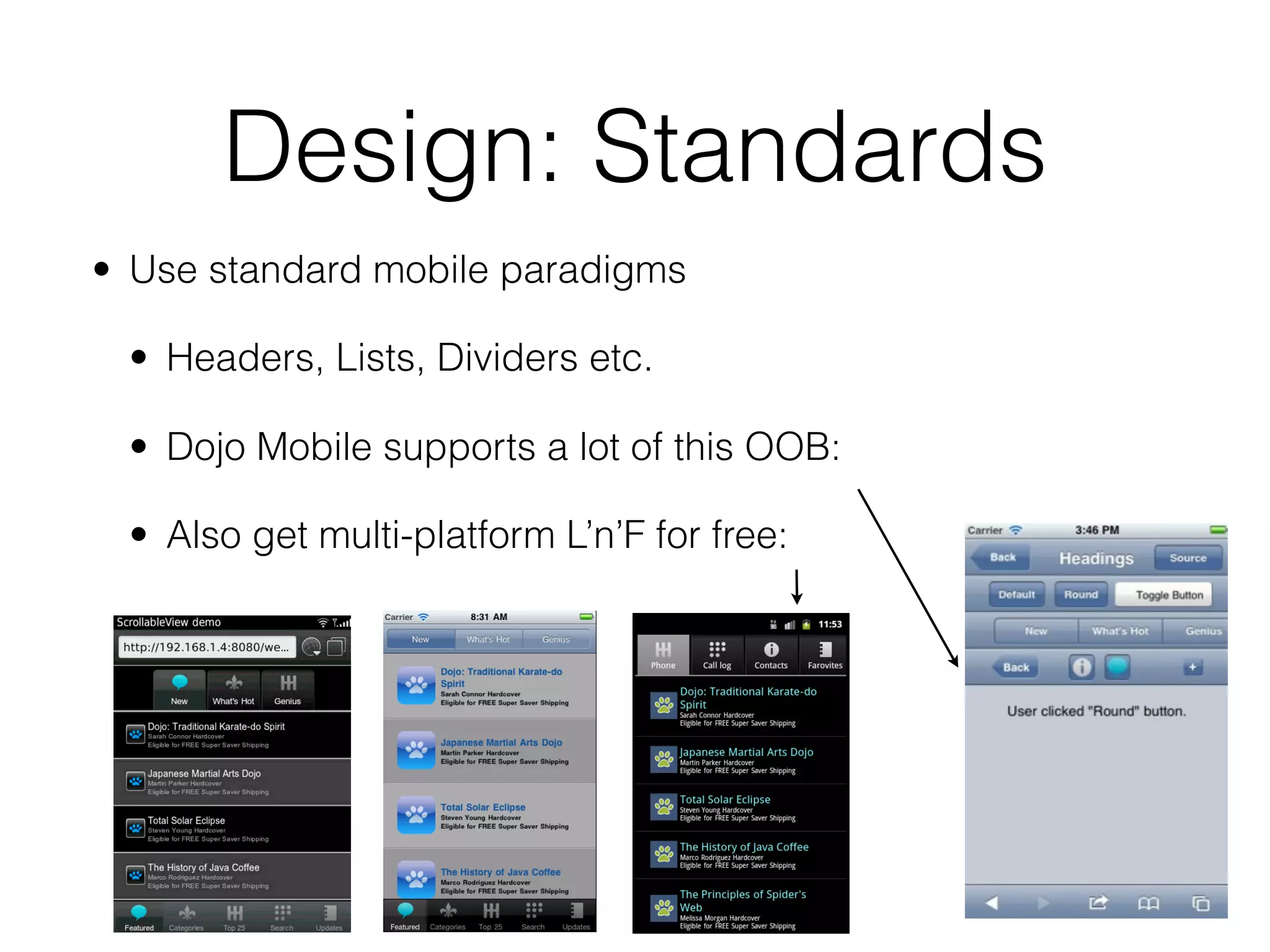Design: Standards
• Use standard mobile paradigms

 • Headers, Lists, Dividers etc.

 • Dojo Mobile supports a lot of this OOB:

 • Also get multi-platform L’n’F for free:
 