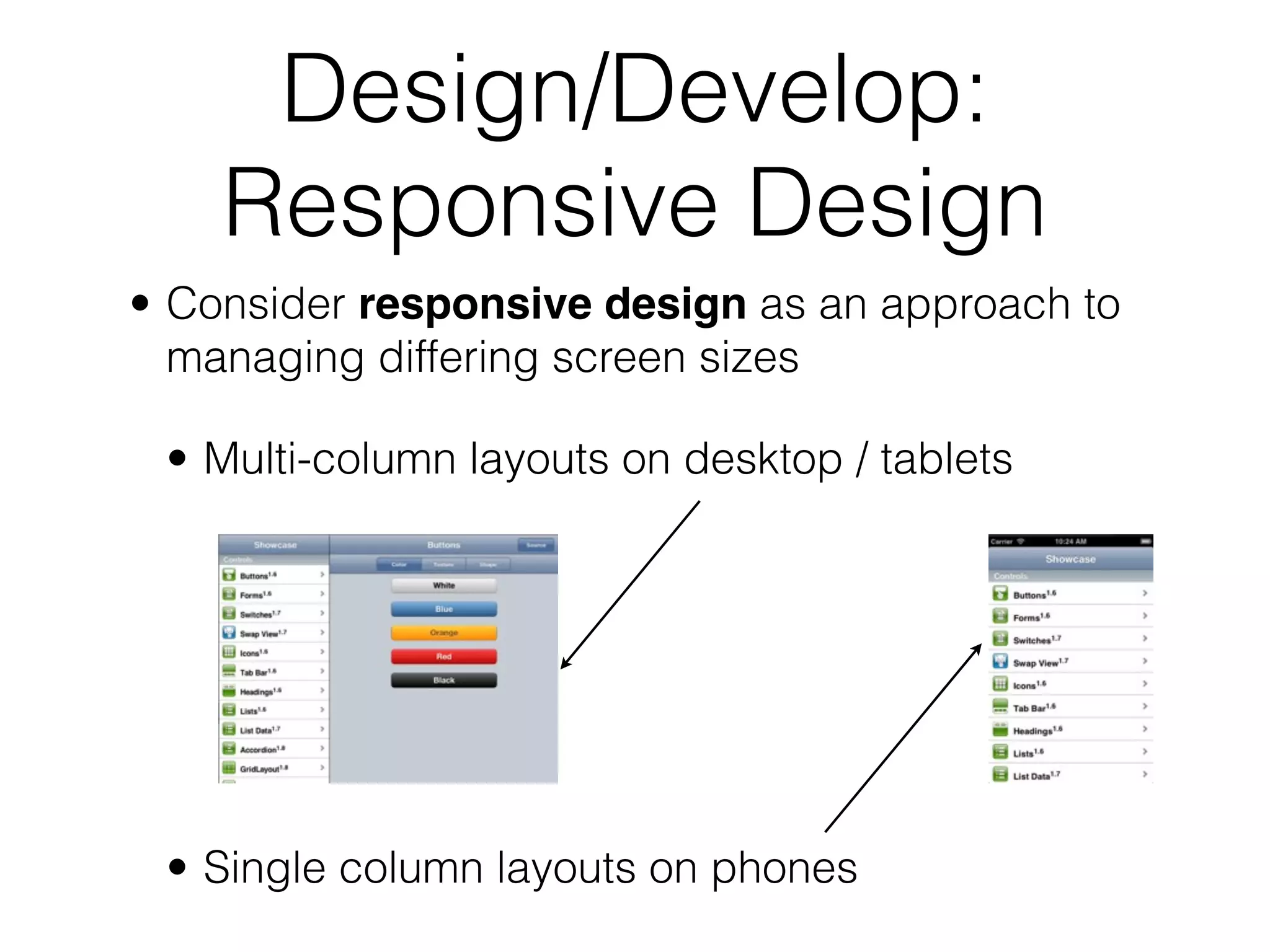 Design/Develop:
    Responsive Design
• Consider responsive design as an approach to
  managing differing screen sizes

 • Multi-column layouts on desktop / tablets




 • Single column layouts on phones
 