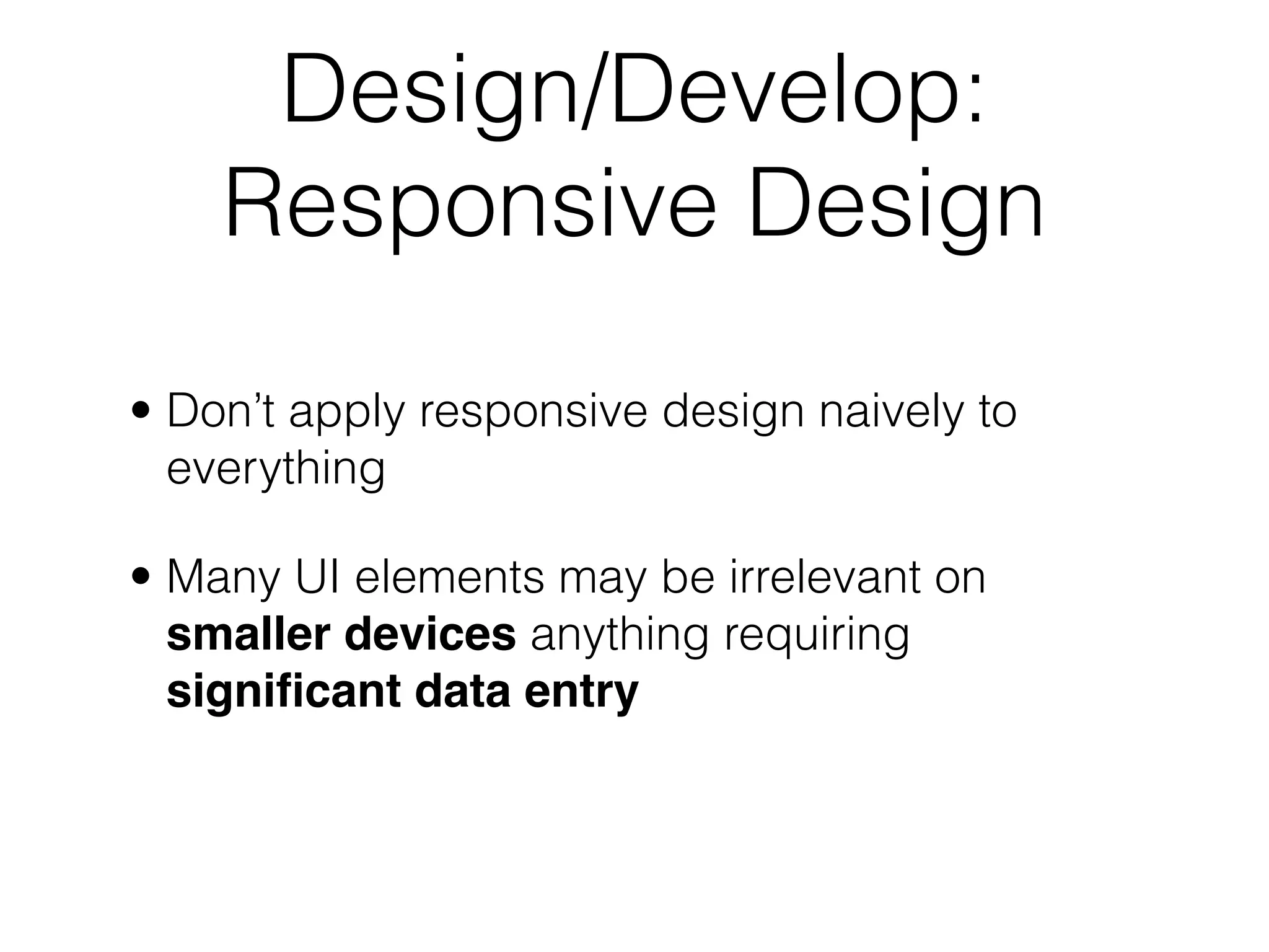 Design/Develop:
    Responsive Design

• Don’t apply responsive design naively to
  everything

• Many UI elements may be irrelevant on
  smaller devices anything requiring
  signiﬁcant data entry
 