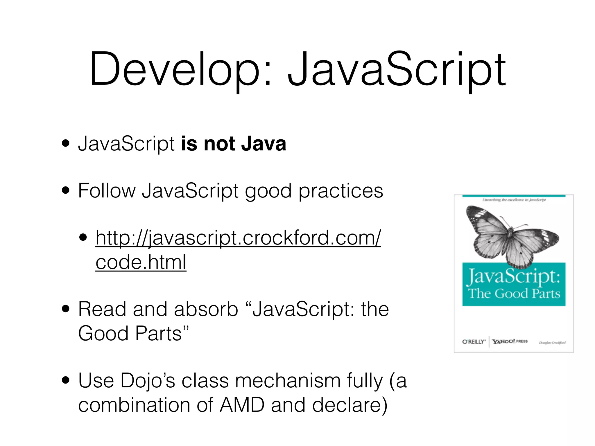 Develop: JavaScript
• JavaScript is not Java

• Follow JavaScript good practices

 • http://javascript.crockford.com/
   code.html

• Read and absorb “JavaScript: the
  Good Parts”

• Use Dojo’s class mechanism fully (a
  combination of AMD and declare)
 
