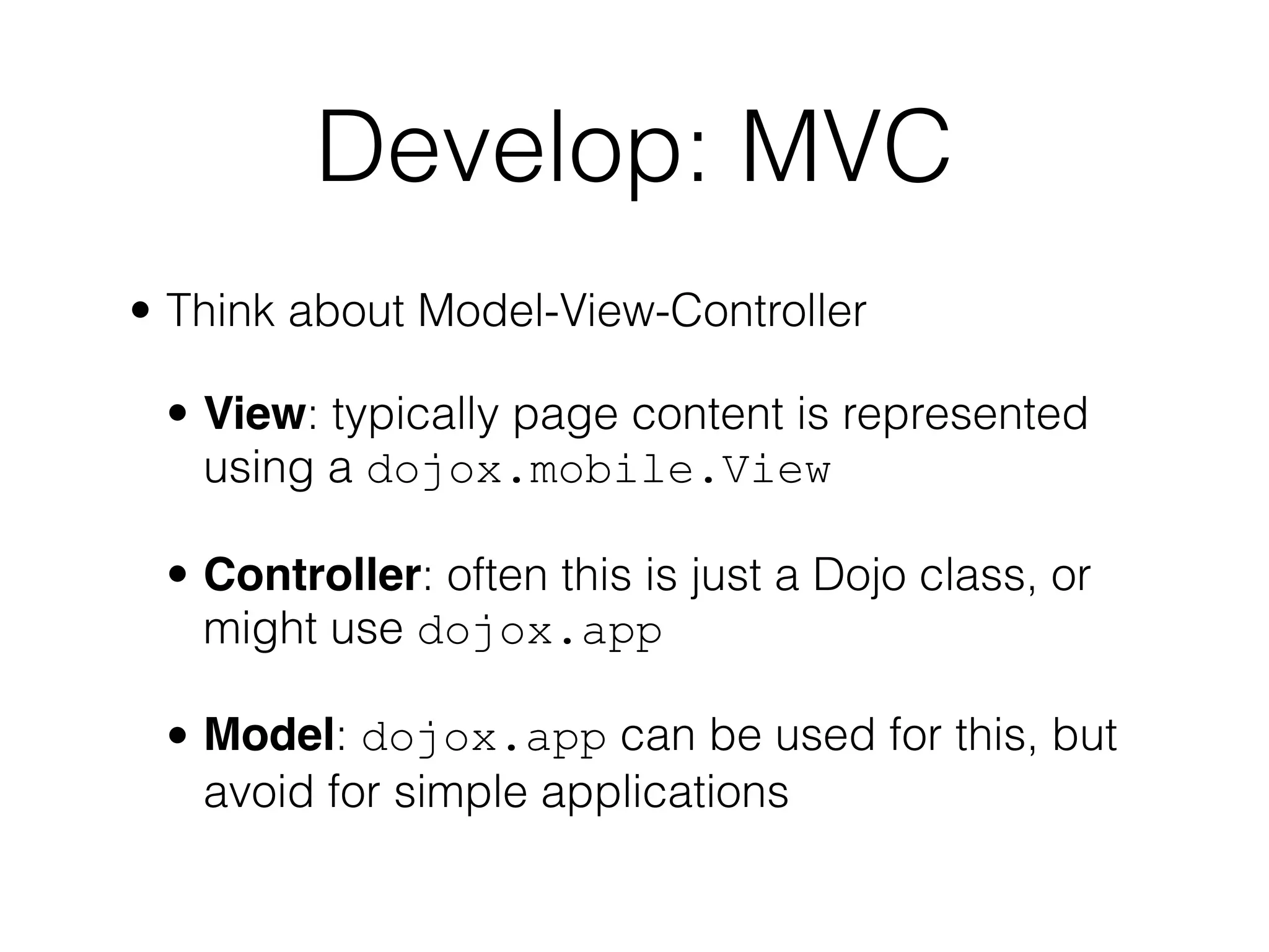 Develop: MVC
• Think about Model-View-Controller

 • View: typically page content is represented
   using a dojox.mobile.View

 • Controller: often this is just a Dojo class, or
   might use dojox.app

 • Model: dojox.app can be used for this, but
   avoid for simple applications
 