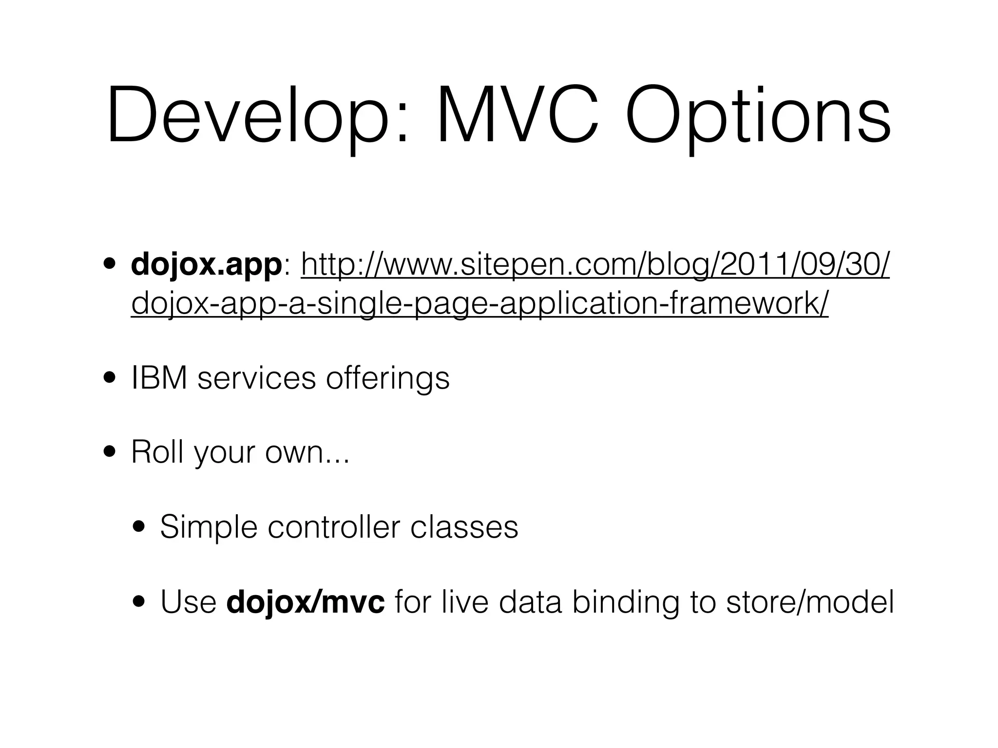 Develop: MVC Options
• dojox.app: http://www.sitepen.com/blog/2011/09/30/
  dojox-app-a-single-page-application-framework/

• IBM services offerings

• Roll your own...

  • Simple controller classes

  • Use dojox/mvc for live data binding to store/model
 