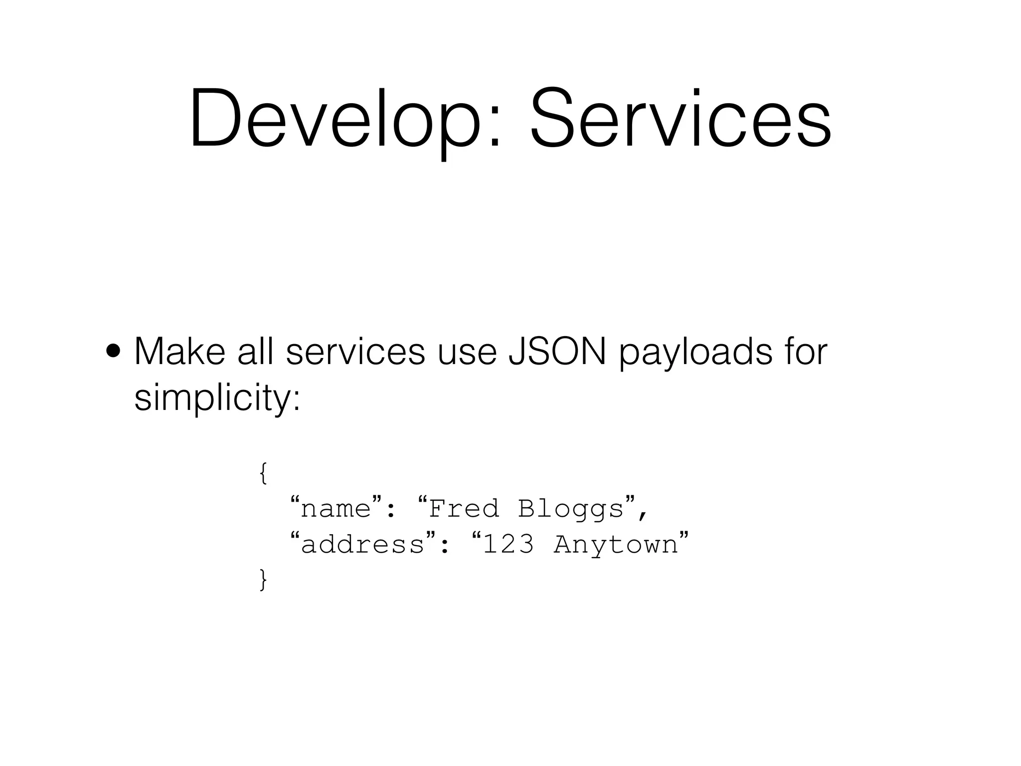 Develop: Services

• Make all services use JSON payloads for
  simplicity:
        {
            “name”: “Fred Bloggs”,
            “address”: “123 Anytown”
        }
 