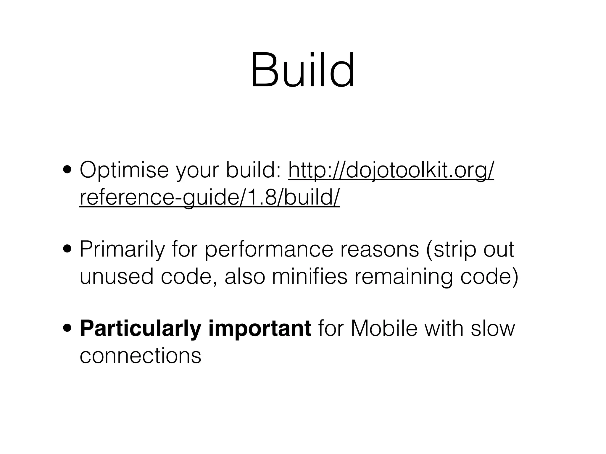 Build
• Optimise your build: http://dojotoolkit.org/
  reference-guide/1.8/build/

• Primarily for performance reasons (strip out
  unused code, also miniﬁes remaining code)

• Particularly important for Mobile with slow
  connections
 