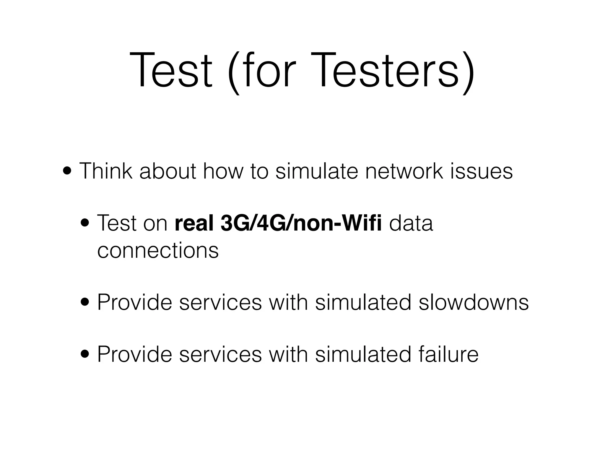 Test (for Testers)
• Think about how to simulate network issues

 • Test on real 3G/4G/non-Wiﬁ data
   connections

 • Provide services with simulated slowdowns

 • Provide services with simulated failure
 