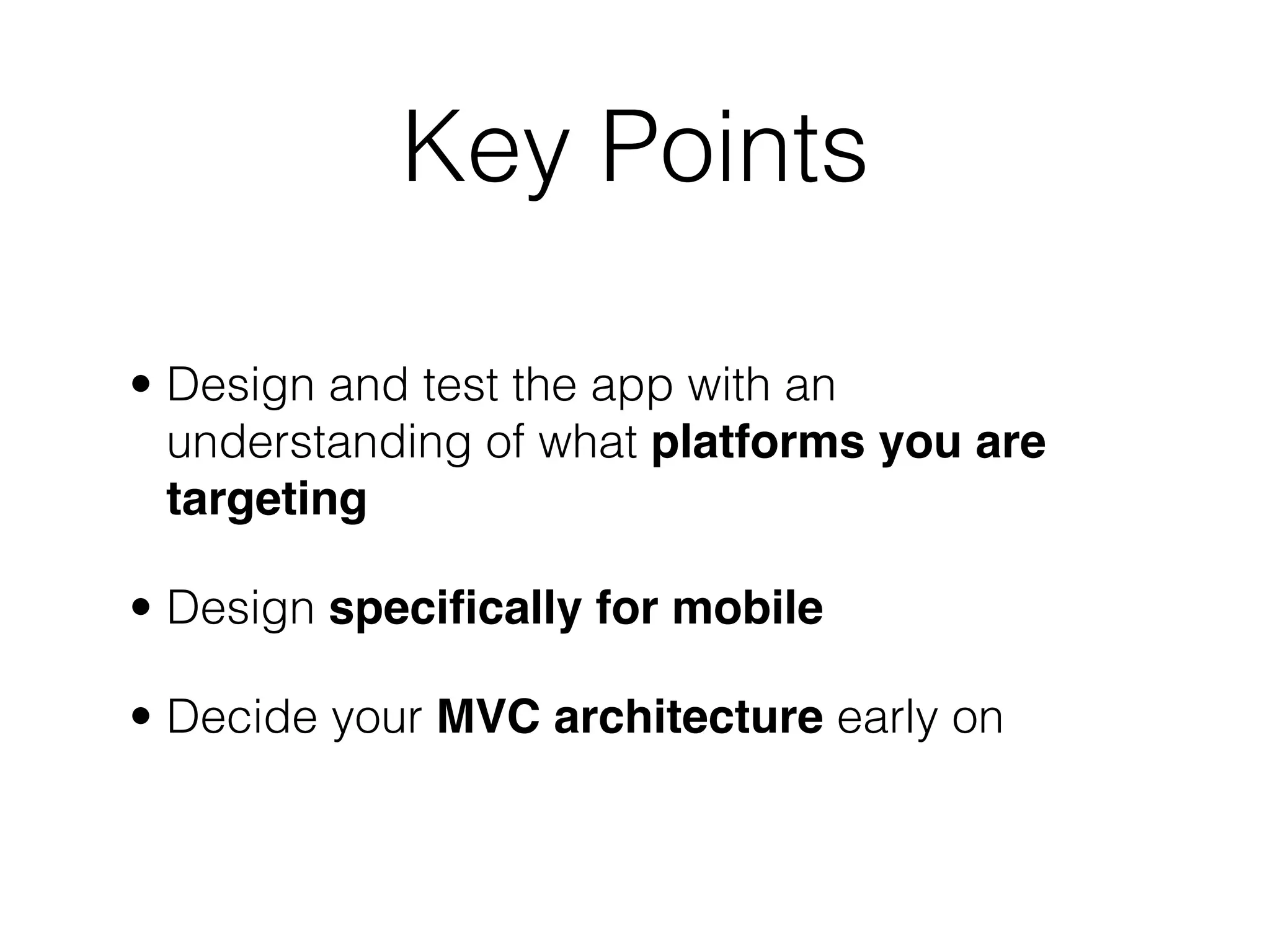 Key Points

• Design and test the app with an
  understanding of what platforms you are
  targeting

• Design speciﬁcally for mobile

• Decide your MVC architecture early on
 