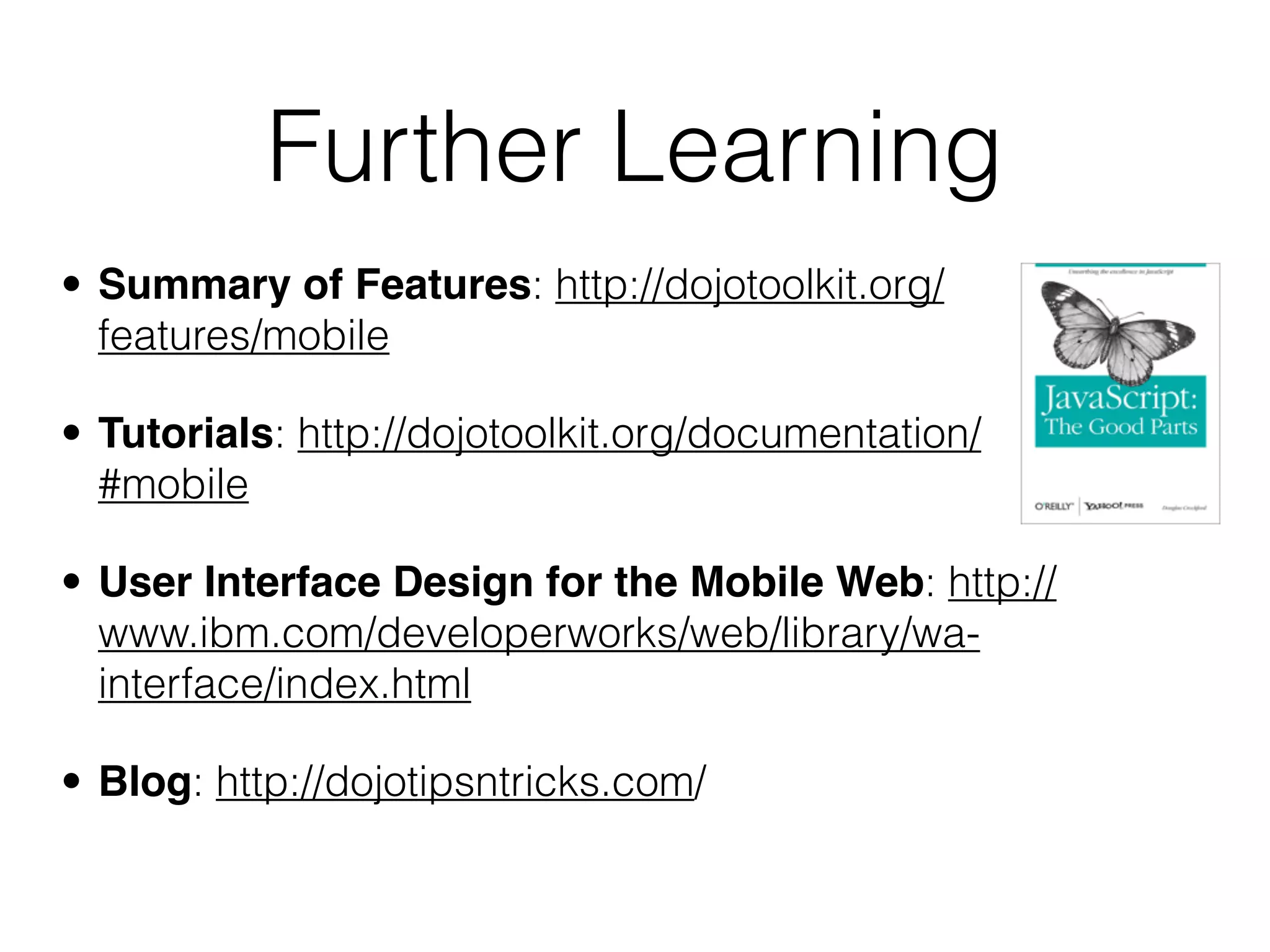 Further Learning
• Summary of Features: http://dojotoolkit.org/
  features/mobile

• Tutorials: http://dojotoolkit.org/documentation/
  #mobile

• User Interface Design for the Mobile Web: http://
  www.ibm.com/developerworks/web/library/wa-
  interface/index.html

• Blog: http://dojotipsntricks.com/
 