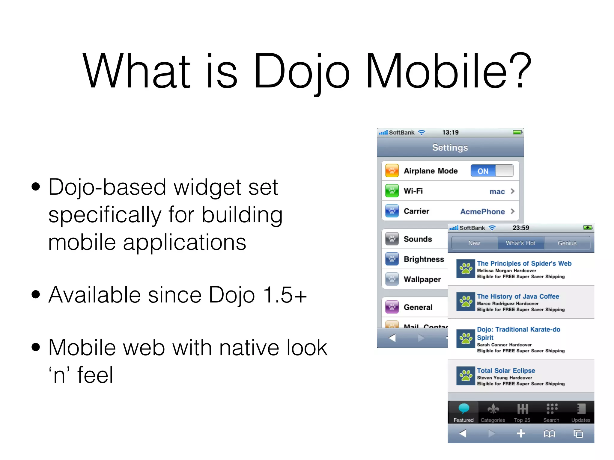 What is Dojo Mobile?

• Dojo-based widget set
  speciﬁcally for building
  mobile applications

• Available since Dojo 1.5+

• Mobile web with native look
  ‘n’ feel
 