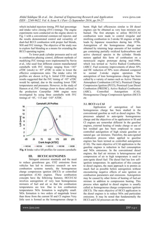 Abdul Siddique Sk et al.. Int. Journal of Engineering Research and Application www.ijera.com
ISSN : 2248-9622, Vol. 6, Issue 9, ( Part -2) September 2016, pp.19-27
www.ijera.com 23|P a g e
which included injection timing, PFI fuel percentage
and intake valve closing (IVC) timings. The engine
experiments were conducted on the engine shown in
Fig. 1 with a conventional common rail injector, and
the results demonstrated control and versatility of
dual-fuel RCCI combustion with proper fuel blends,
SOI and IVC timings. The objective of the study was
to explore fuel blending as a means for extending the
RCCI operating regime.
To lower peak cylinder pressures and to aid
in combustion phasing control, different methods of
modifying IVC timings were implemented by Nevin
et al., who used four different custom manufactured
camshafts with IVC timings ranging from −143°
aTDC (stock) to −85° aTDC in order to lower the
effective compression ratio. The intake valve lift
profiles are shown in Fig. 6. Initial CFD modeling
results suggested that the IVC timing of −85° aTDC
would be optimal, due to the resulting lower TDC
temperatures and pressures. However, in the study of
Hanson et al, IVC timings closer to those utilized in
the production Caterpillar 3406 engine were
investigated by using three camshafts with IVC
timings of −85, −115 and −143° ATDC.
Fig. 6 Intake valve lift profiles for custom camshafts
III. HCCI/CAI ENGINES
Stringent emission standards and the need
to reduce greenhouse gas, CO2 emissions from
vehicles has led to intensive research on new
combustion systems namely, the homogeneous
charge compression ignition (HCCI) or controlled
autoignition (CAI) engines. These combustion
concepts have the following features; HCCI/CAI
involves autoignition of very lean homogeneous
mixtures of fuel and air so that the combustion
temperatures are low. Due to low combustion
temperatures NOx formation is negligibly small.
NOx formation is two orders of magnitude lower
than those from the current SI and CI engines Very
little soot is formed as the homogeneous charge is
burnt. High fuel efficiencies similar to DI diesel
engines can be obtained as very lean mixtures are
burned. The first attempts to utilize HCCI/CAI
combustion were made to control irregular and
misfiring combustion in 2-stroke SI engines at light
loads by Japanese researchers during late 1970s.
Autoignition of the homogeneous charge was
obtained by retaining large amounts of hot residual
gas containing partially oxidized hydrocarbons and
active chemical species in the cylinder. Honda
motors applied this form of combustion on a
motorcycle engine prototype during mid-1990s,
which was termed as ‗Active Radical Combustion
(ARC)‘. Fuel economy improvements of about 30%
and HC reduction of 50% were obtained compared
to normal 2-stroke engine operation. The
autoignition of lean homogeneous charge has been
called by a variety of names such as Active Thermo
Atmosphere Combustion (ATAC), Premixed Charge
Compression Ignition (PCCI), Premixed Lean Diesel
Combustion (PREDIC), Active Radical Combustion
(ARC), Controlled Autoignition (CAI),
Homogeneous Charge Compression Ignition (HCCI)
etc
3.1. HCCI v/s CAI
Application of autoignition of lean
homogeneous charge has been studied in the
conventional gasoline as well as diesel engines. The
processes adapted to auto-ignite homogeneous
charge and the objectives of its application to SI and
CI engines are somewhat different In the gasoline
engines, external heating of intake charge or use of
hot residual gas has been employed to cause
controlled autoignition of high octane gasoline or
natural gas –air mixtures. Therefore, the auto-ignited
combustion process when applied to gasoline
engines has been termed as controlled autoignition
(CAI). The main objective of CAI application to the
gasoline engines is reduction in fuel consumption
and NOx emissions. In the conventional diesel
engines, the fuel air mixture is heterogeneous and
compression of air to high temperature is used to
auto-ignite diesel fuel. The diesel fuel has low self-
ignition temperature. In application of this concept
to diesel engines, the main approach is to premix as
much fuel as possible before autoignition without
encountering negative effects of auto ignition on
combustion parameters and emissions. Autoignition
may be caused by other forms of heating of fuel-air
mixture in addition to compression heating. This
process when applied to diesel engines is usually
called as homogeneous charge compression ignition
(HCCI). The main objective of HCCI application in
the diesel engines is to reduce NOx and particulate
emissions. It may be noted that fundamentally the
HCCI and CAI processes are the same
 