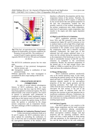 Abdul Siddique Sk et al.. Int. Journal of Engineering Research and Application www.ijera.com
ISSN : 2248-9622, Vol. 6, Issue 9, ( Part -2) September 2016, pp.19-27
www.ijera.com 24|P a g e
Fig 7.The Fuel –air equivalence ratio –Temperature
diagram for hydrocarbon -air mixture conditions for
formation of soot and NOx. The conditions of
normal SI and CI engine operation and target
regionfor HCCI/CAI for low NO and soot formation
are shown.
The HCCI/CAI combustion process has two main
steps:
(i) Preparation of lean premixed, homogeneous
fuel-air mixture, and
(ii) Autoignition leading to combustion of lean
premixed charge.
Different approaches have been investigated to
accomplish the above steps leading to HCCI/CAI
Combustion
IV. CHALLENGES OF HCCI
COMBUSTION
In spite of several inherent advantageous
features of HCCI combustion, there are some
unresolved issues that have kept the HCCI engine
from being applied in commercial engines. The most
difficult hurdle is the control of ignition. The control
of ignition is principally more problematic as
compared to the direct control mechanism such as
spark plug or fuel injector used in SI and CI engines
respectively to control the ignition timing. In HCCI
mode, the ignition is controlled by the charge
mixture composition and its temperature history.
The main challenges of HCCI combustion are stated
as follows:
4.1The Difficulty In Combustion Phasing Control
Unlike conventional combustion mode as in
SI and CI engines, the HCCI combustion lacks in
direct method for controlling the combustion. In
fact, in HCCI the start of combustion depends upon
the auto-ignition chemistry of the mixture, which
therefore is affected by the properties and the time-
temperature history of the mixture. Therefore, the
combustion phasing in HCCI engines is influenced
by the several factors like auto ignition properties of
the fuel, fuel concentration, residual rate and
possibly, reactivity of the residual, homogeneity of
the mixture, compression ratio, intake temperature,
latent heat of vaporization, engine temperature, heat
transfer to the engine and other engine dependent
parameters.
4.2 High Levels Of Uhc & Co Emissions
HCCI combustion generates inherently
lower NOx and PM emissions at low loads but
comparatively higher HC and CO emissions at low
to medium loads as well as high NOx at high loads.
In this mode a large fraction of the in-cylinder fuel is
accumulated in the cylinder crevice region during
the compression stroke and is therefore remains
unburned. Furthermore, the larger part of this
unburned fuel still remains unburned when it re-
enters into the cylinder during the expansion stroke,
as the temperature of the burned gas is too low. This
leads to considerable increase in both HC and CO
emissions as compared to the conventional
combustion. Besides, the maximum temperature of
the burned gas is not high enough (lower than
1400K or 1500K) to oxidize the CO to CO2 at low
loads and hence the combustion efficiency
4.3 Range Of Operation
HCCI combustion performs satisfactorily
only in the limited operating range. In this mode,
controlling the ignition timing over the full range of
speed and load is a challenging issue. The range of
operation depends mainly on the auto-ignition
properties of the fuel, engine geometry and the
operating parameters. Part /light load operation
suffers from the lack of sufficient ignition energy to
auto-ignite the lean mixture at the end of the
compression stroke. In addition, UHC and CO
emissions also increase at part load operation due to
insufficient combustion efficiency. Furthermore, the
high load operation is typically limited by very high
rate of pressure rise during combustion and therefore
resulting engine knock
4.4 Cold Start Capacity
The HCCI ignition is very sensitive to the
intake charge temperature and the small variations
change the combustion phasing considerably.
Furthermore, the initial temperature required to
obtain auto-ignition condition changes with fuel
properties and the operating conditions. HCCI
engine will face a major problem in firing during
cold start operations, as the temperatures are very
low and the heat transfer to the cold combustion
 