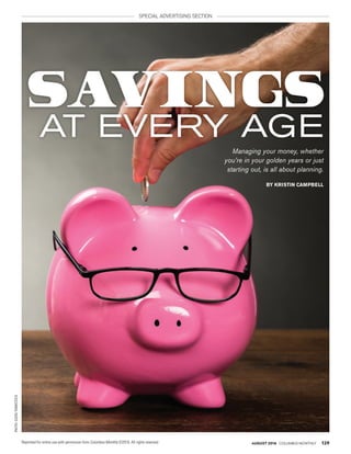AUGUST 2016 Columbus monthly 129
Photo:©2016thinkstock special advertising section
Managing your money, whether
you’re in your golden years or just
starting out, is all about planning.
SAVINGS
AT EVERY AGE
By KrIsTIn CamPBeLL
Reprinted for online use with permission from Columbus Monthly ©2016. All rights reserved.
 