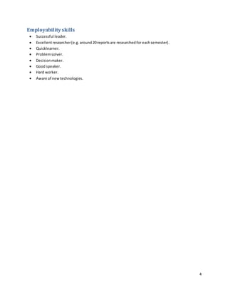 4
Employability skills
 Successful leader.
 Excellentresearcher(e.g. around20reportsare researchedfor eachsemester).
 Quicklearner.
 Problemsolver.
 Decisionmaker.
 Good speaker.
 Hard worker.
 Aware of newtechnologies.
 